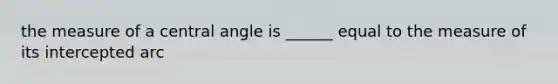 the measure of a central angle is ______ equal to the measure of its intercepted arc