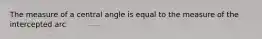 The measure of a central angle is equal to the measure of the intercepted arc