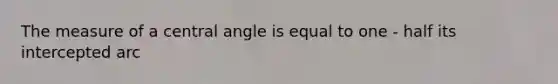 The measure of a central angle is equal to one - half its intercepted arc