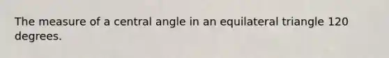 The measure of a central angle in an equilateral triangle 120 degrees.