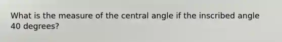 What is the measure of the central angle if the inscribed angle 40 degrees?