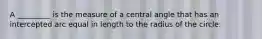 A _________ is the measure of a central angle that has an intercepted arc equal in length to the radius of the circle.