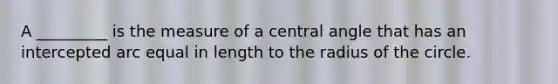 A _________ is the measure of a central angle that has an intercepted arc equal in length to the radius of the circle.