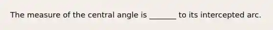 The measure of the central angle is _______ to its intercepted arc.