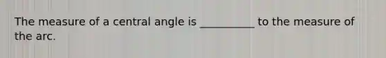 The measure of a central angle is __________ to the measure of the arc.