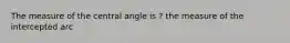 The measure of the central angle is ? the measure of the intercepted arc