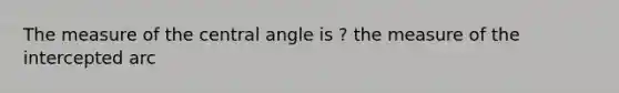 The measure of the central angle is ? the measure of the intercepted arc