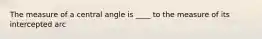 The measure of a central angle is ____ to the measure of its intercepted arc