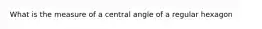 What is the measure of a central angle of a regular hexagon