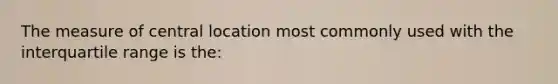 The measure of central location most commonly used with the interquartile range is the: