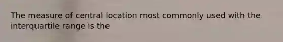 The measure of central location most commonly used with the interquartile range is the