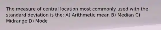 The measure of central location most commonly used with the standard deviation is the: A) Arithmetic mean B) Median C) Midrange D) Mode