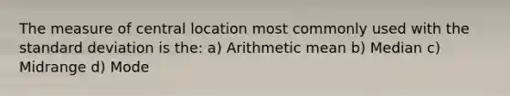 The measure of central location most commonly used with the standard deviation is the: a) Arithmetic mean b) Median c) Midrange d) Mode