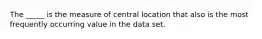 The _____ is the measure of central location that also is the most frequently occurring value in the data set.