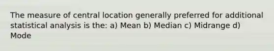 The measure of central location generally preferred for additional statistical analysis is the: a) Mean b) Median c) Midrange d) Mode