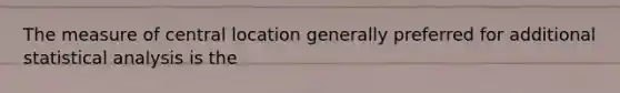 The measure of central location generally preferred for additional statistical analysis is the