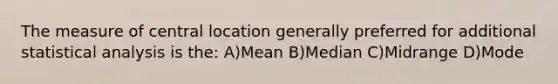 The measure of central location generally preferred for additional statistical analysis is the: A)Mean B)Median C)Midrange D)Mode