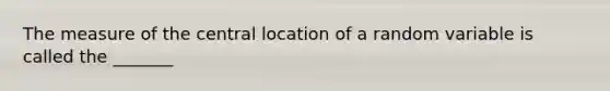 The measure of the central location of a random variable is called the _______