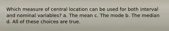 Which measure of central location can be used for both interval and nominal variables? a. The mean c. The mode b. The median d. All of these choices are true.