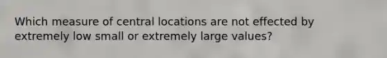 Which measure of central locations are not effected by extremely low small or extremely large values?