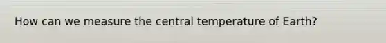 How can we measure the central temperature of Earth?