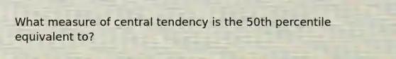 What measure of central tendency is the 50th percentile equivalent to?