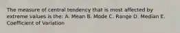 The measure of central tendency that is most affected by extreme values is the: A. Mean B. Mode C. Range D. Median E. Coefficient of Variation