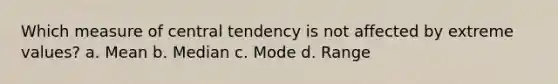 Which measure of central tendency is not affected by extreme values? a. Mean b. Median c. Mode d. Range