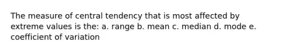 The measure of central tendency that is most affected by extreme values is the: a. range b. mean c. median d. mode e. coefficient of variation