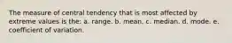 The measure of central tendency that is most affected by extreme values is the: a. range. b. mean. c. median. d. mode. e. coefficient of variation.