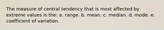 The measure of central tendency that is most affected by extreme values is the: a. range. b. mean. c. median. d. mode. e. coefficient of variation.