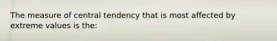 The measure of central tendency that is most affected by extreme values is the: