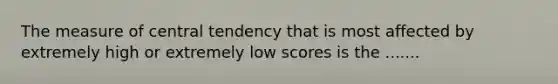 The measure of central tendency that is most affected by extremely high or extremely low scores is the .......