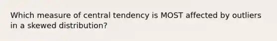 Which measure of central tendency is MOST affected by outliers in a skewed distribution?