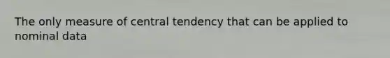 The only measure of central tendency that can be applied to nominal data