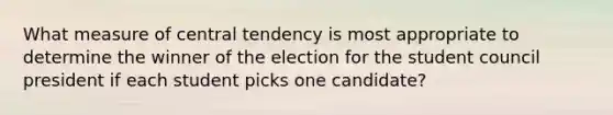 What measure of central tendency is most appropriate to determine the winner of the election for the student council president if each student picks one candidate?