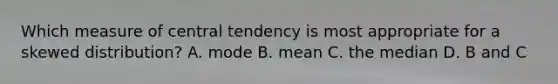 Which measure of central tendency is most appropriate for a skewed distribution? A. mode B. mean C. the median D. B and C