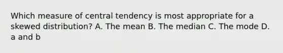 Which measure of central tendency is most appropriate for a skewed distribution? A. The mean B. The median C. The mode D. a and b