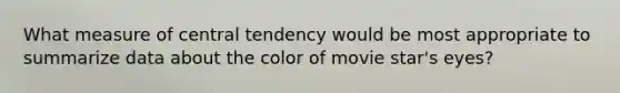 What measure of central tendency would be most appropriate to summarize data about the color of movie star's eyes?