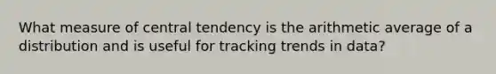 What measure of central tendency is the arithmetic average of a distribution and is useful for tracking trends in data?