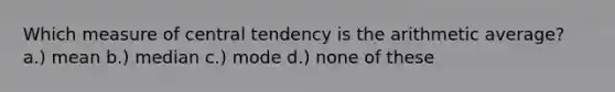 Which measure of central tendency is the arithmetic average? a.) mean b.) median c.) mode d.) none of these