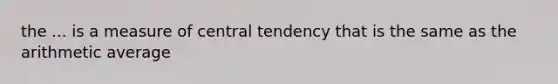 the ... is a measure of central tendency that is the same as the arithmetic average