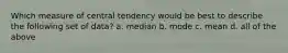 Which measure of central tendency would be best to describe the following set of data? a. median b. mode c. mean d. all of the above