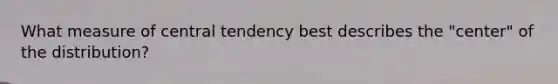 What measure of central tendency best describes the "center" of the distribution?