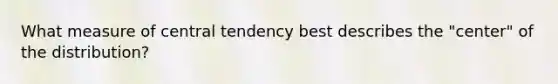 What measure of central tendency best describes the​ "center" of the​ distribution?