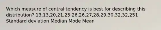 Which measure of central tendency is best for describing this distribution? 13,13,20,21,25,26,26,27,28,29,30,32,32,251 Standard deviation Median Mode Mean