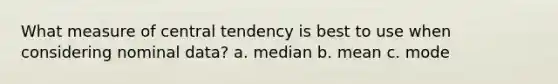 What measure of central tendency is best to use when considering nominal data? a. median b. mean c. mode