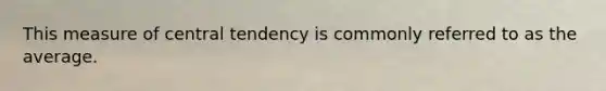 This measure of central tendency is commonly referred to as the average.