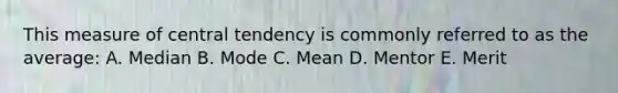 This measure of central tendency is commonly referred to as the average: A. Median B. Mode C. Mean D. Mentor E. Merit