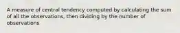 A measure of central tendency computed by calculating the sum of all the observations, then dividing by the number of observations